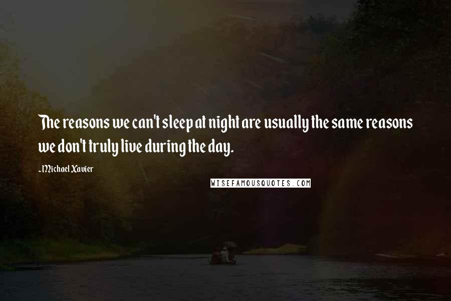 Michael Xavier Quotes: The reasons we can't sleep at night are usually the same reasons we don't truly live during the day.