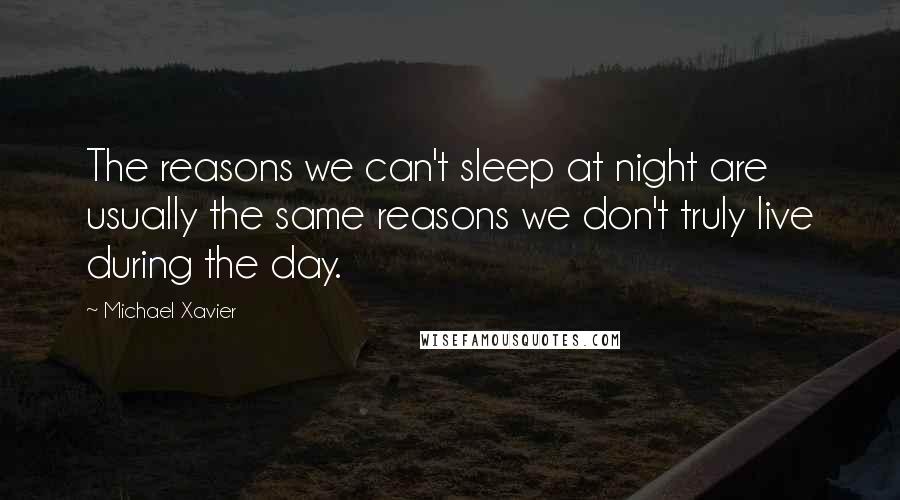 Michael Xavier Quotes: The reasons we can't sleep at night are usually the same reasons we don't truly live during the day.