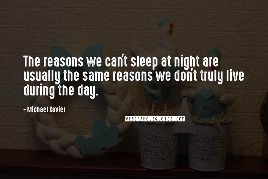 Michael Xavier Quotes: The reasons we can't sleep at night are usually the same reasons we don't truly live during the day.