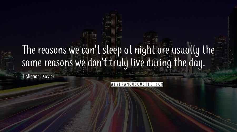 Michael Xavier Quotes: The reasons we can't sleep at night are usually the same reasons we don't truly live during the day.