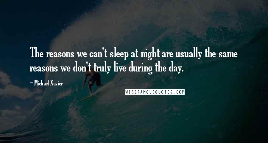 Michael Xavier Quotes: The reasons we can't sleep at night are usually the same reasons we don't truly live during the day.