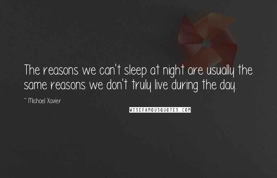 Michael Xavier Quotes: The reasons we can't sleep at night are usually the same reasons we don't truly live during the day.