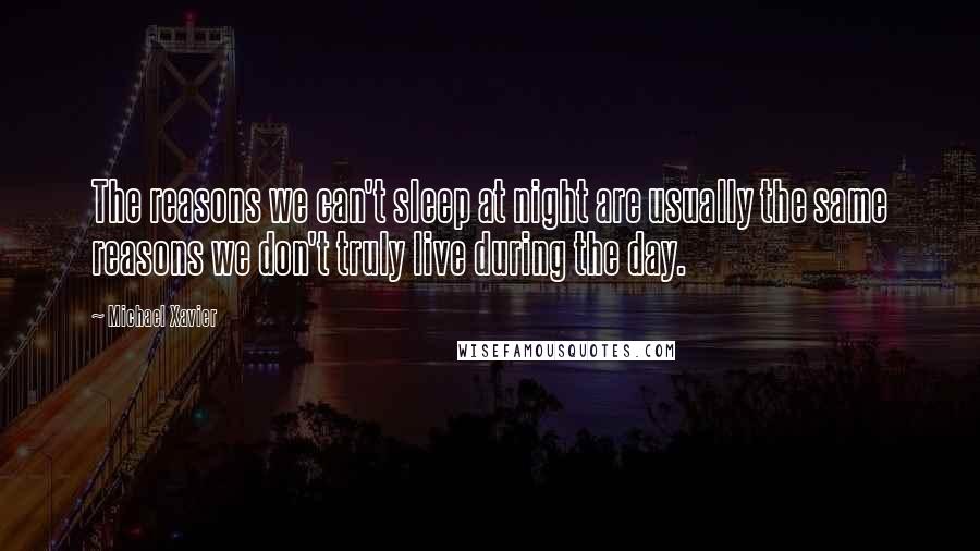 Michael Xavier Quotes: The reasons we can't sleep at night are usually the same reasons we don't truly live during the day.