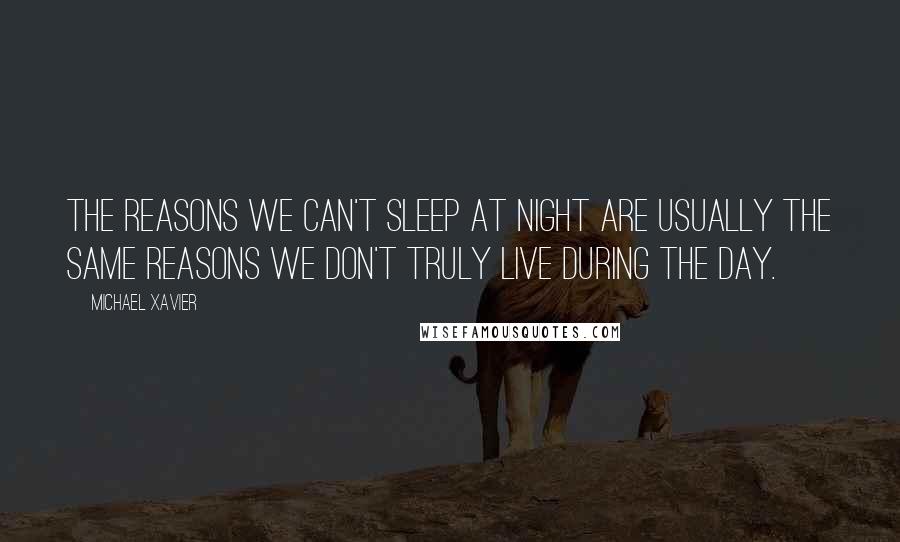 Michael Xavier Quotes: The reasons we can't sleep at night are usually the same reasons we don't truly live during the day.