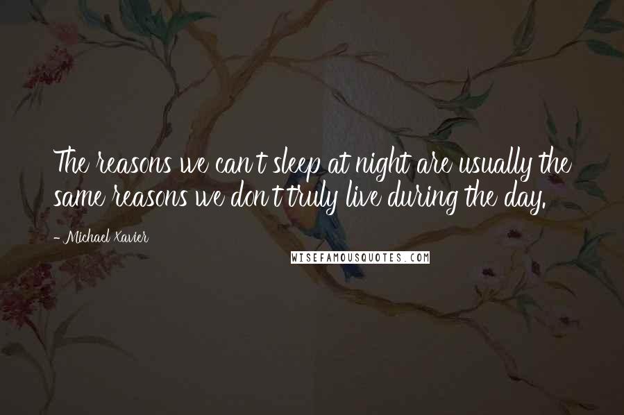 Michael Xavier Quotes: The reasons we can't sleep at night are usually the same reasons we don't truly live during the day.