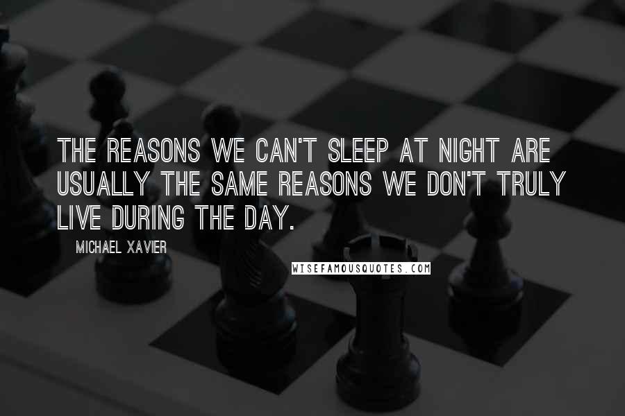 Michael Xavier Quotes: The reasons we can't sleep at night are usually the same reasons we don't truly live during the day.