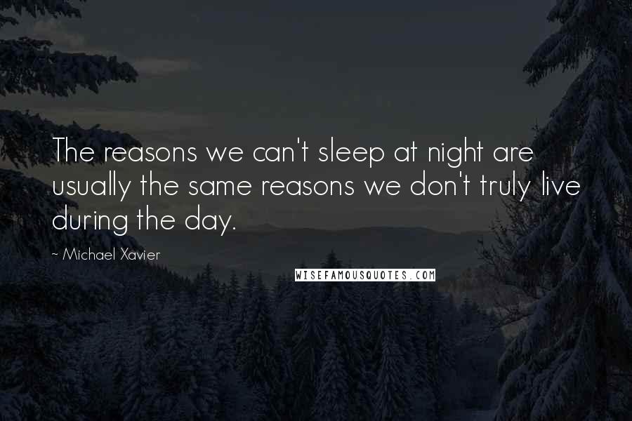 Michael Xavier Quotes: The reasons we can't sleep at night are usually the same reasons we don't truly live during the day.