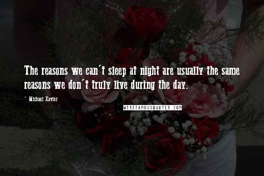 Michael Xavier Quotes: The reasons we can't sleep at night are usually the same reasons we don't truly live during the day.