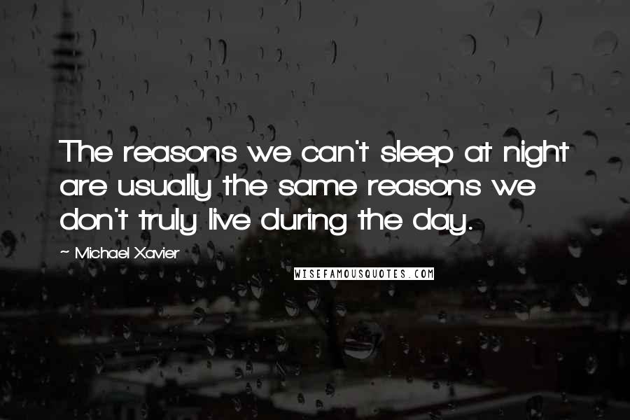 Michael Xavier Quotes: The reasons we can't sleep at night are usually the same reasons we don't truly live during the day.