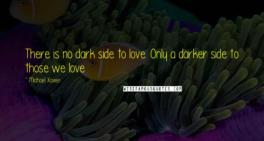 Michael Xavier Quotes: There is no dark side to love. Only a darker side to those we love