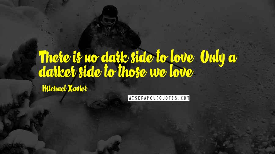 Michael Xavier Quotes: There is no dark side to love. Only a darker side to those we love
