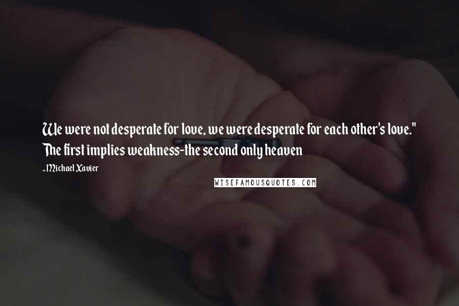 Michael Xavier Quotes: We were not desperate for love, we were desperate for each other's love." The first implies weakness-the second only heaven