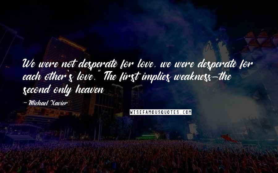 Michael Xavier Quotes: We were not desperate for love, we were desperate for each other's love." The first implies weakness-the second only heaven