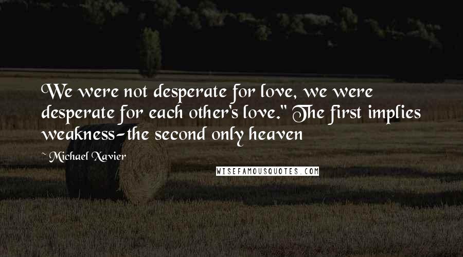 Michael Xavier Quotes: We were not desperate for love, we were desperate for each other's love." The first implies weakness-the second only heaven