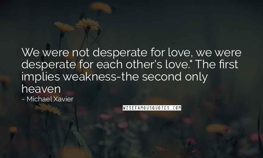 Michael Xavier Quotes: We were not desperate for love, we were desperate for each other's love." The first implies weakness-the second only heaven