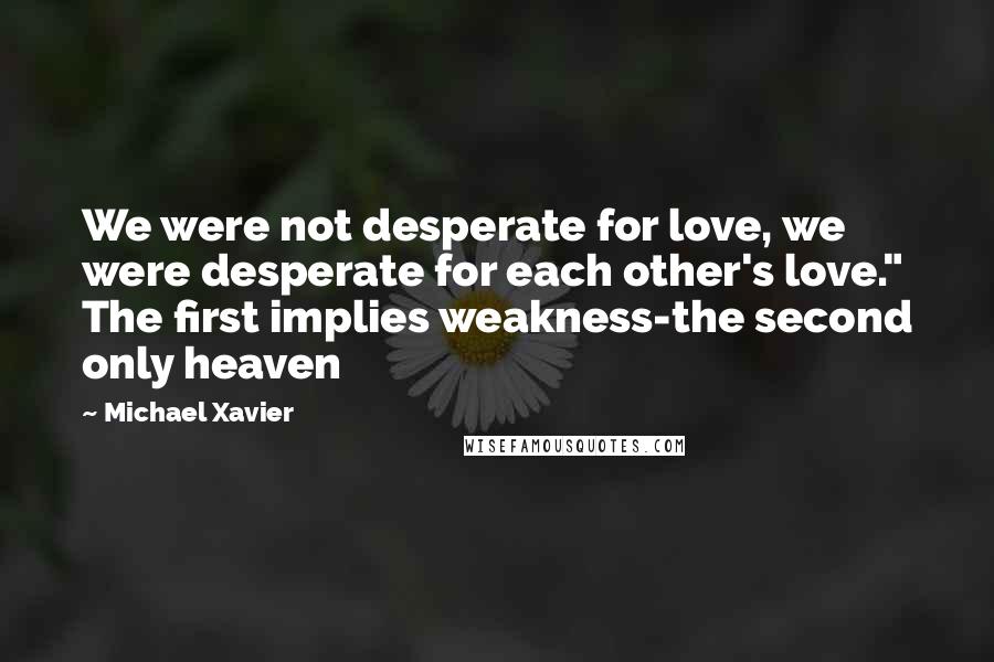 Michael Xavier Quotes: We were not desperate for love, we were desperate for each other's love." The first implies weakness-the second only heaven