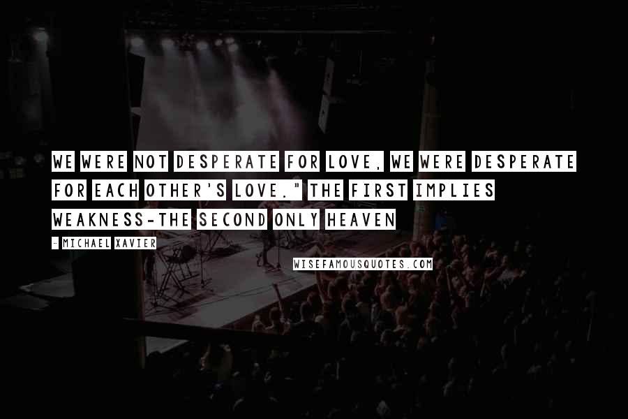 Michael Xavier Quotes: We were not desperate for love, we were desperate for each other's love." The first implies weakness-the second only heaven