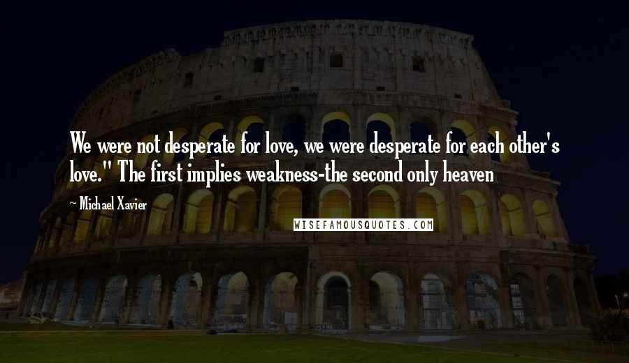 Michael Xavier Quotes: We were not desperate for love, we were desperate for each other's love." The first implies weakness-the second only heaven