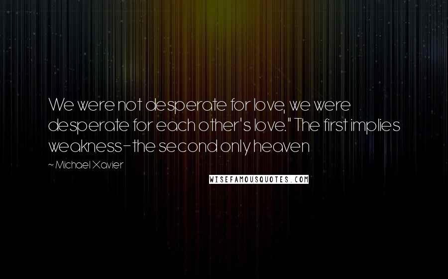 Michael Xavier Quotes: We were not desperate for love, we were desperate for each other's love." The first implies weakness-the second only heaven