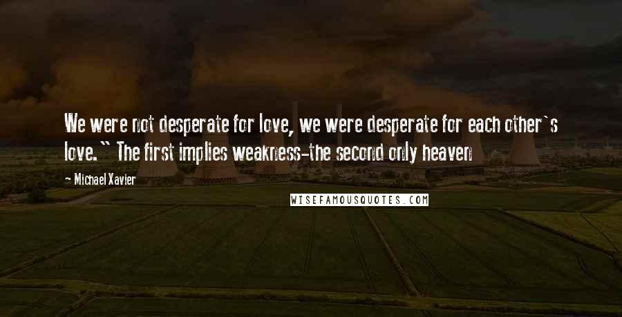 Michael Xavier Quotes: We were not desperate for love, we were desperate for each other's love." The first implies weakness-the second only heaven