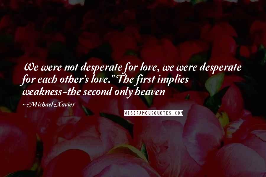 Michael Xavier Quotes: We were not desperate for love, we were desperate for each other's love." The first implies weakness-the second only heaven