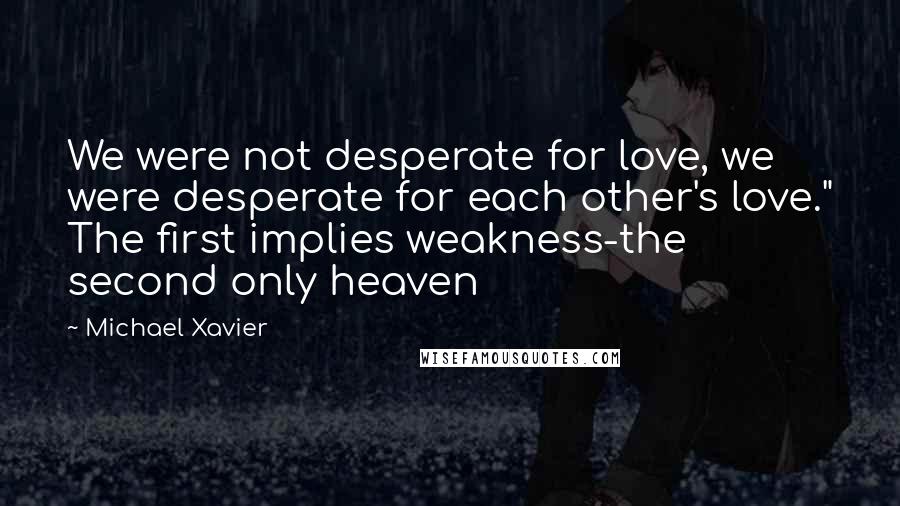 Michael Xavier Quotes: We were not desperate for love, we were desperate for each other's love." The first implies weakness-the second only heaven