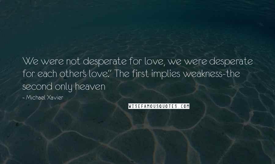 Michael Xavier Quotes: We were not desperate for love, we were desperate for each other's love." The first implies weakness-the second only heaven