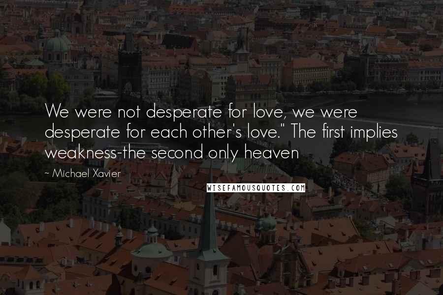 Michael Xavier Quotes: We were not desperate for love, we were desperate for each other's love." The first implies weakness-the second only heaven