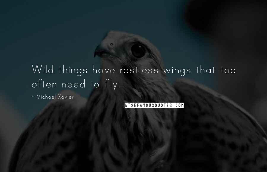 Michael Xavier Quotes: Wild things have restless wings that too often need to fly.