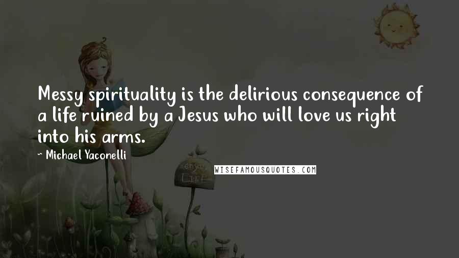 Michael Yaconelli Quotes: Messy spirituality is the delirious consequence of a life ruined by a Jesus who will love us right into his arms.