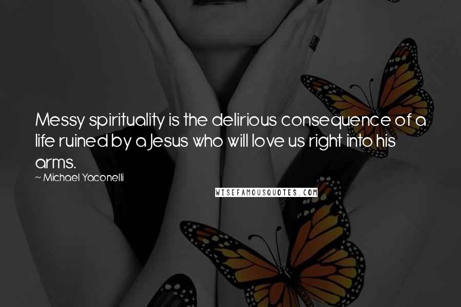 Michael Yaconelli Quotes: Messy spirituality is the delirious consequence of a life ruined by a Jesus who will love us right into his arms.