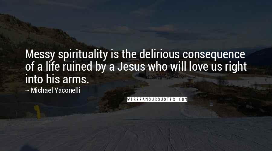 Michael Yaconelli Quotes: Messy spirituality is the delirious consequence of a life ruined by a Jesus who will love us right into his arms.