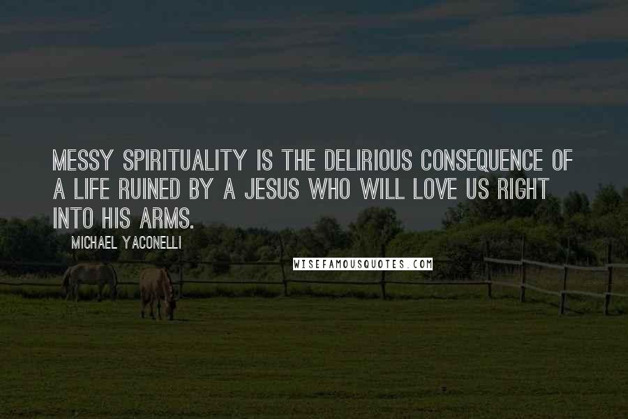 Michael Yaconelli Quotes: Messy spirituality is the delirious consequence of a life ruined by a Jesus who will love us right into his arms.