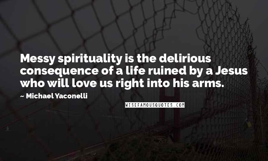 Michael Yaconelli Quotes: Messy spirituality is the delirious consequence of a life ruined by a Jesus who will love us right into his arms.