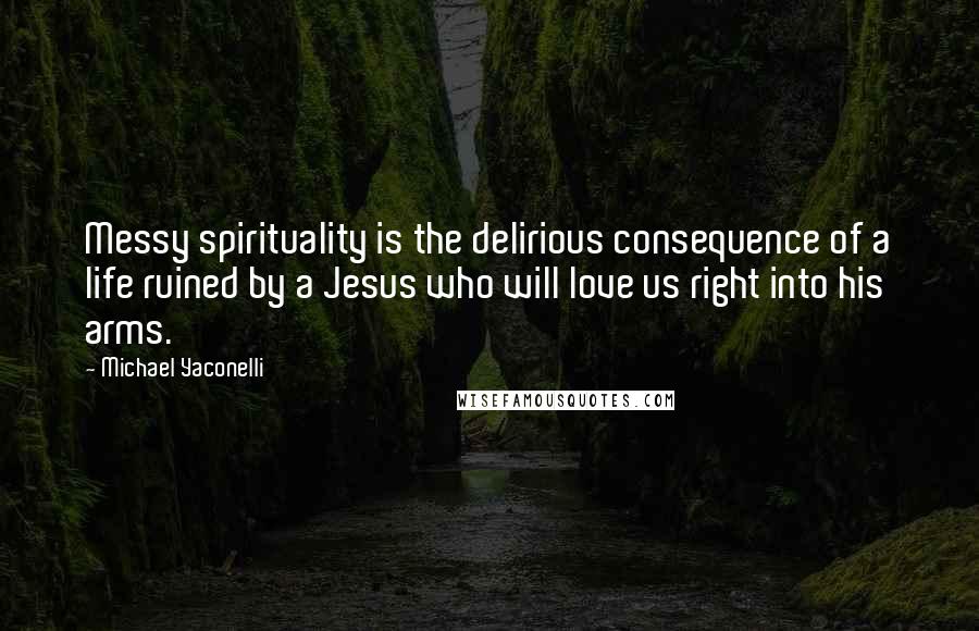 Michael Yaconelli Quotes: Messy spirituality is the delirious consequence of a life ruined by a Jesus who will love us right into his arms.