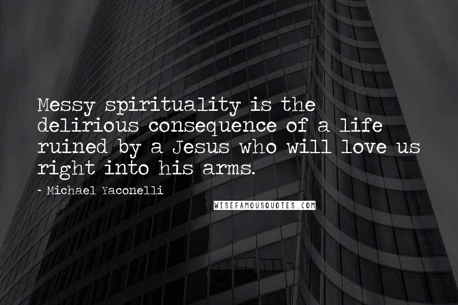 Michael Yaconelli Quotes: Messy spirituality is the delirious consequence of a life ruined by a Jesus who will love us right into his arms.