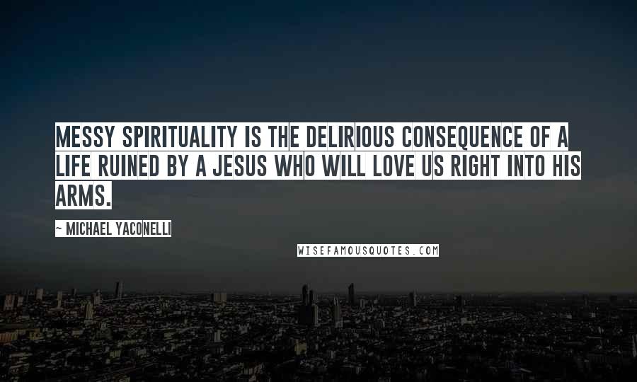 Michael Yaconelli Quotes: Messy spirituality is the delirious consequence of a life ruined by a Jesus who will love us right into his arms.