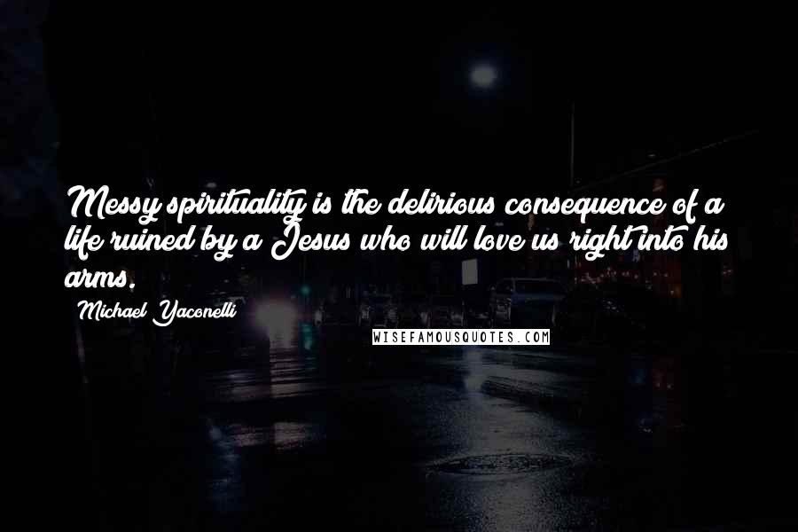 Michael Yaconelli Quotes: Messy spirituality is the delirious consequence of a life ruined by a Jesus who will love us right into his arms.