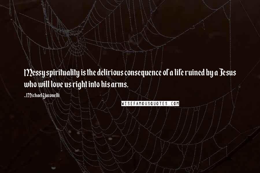 Michael Yaconelli Quotes: Messy spirituality is the delirious consequence of a life ruined by a Jesus who will love us right into his arms.