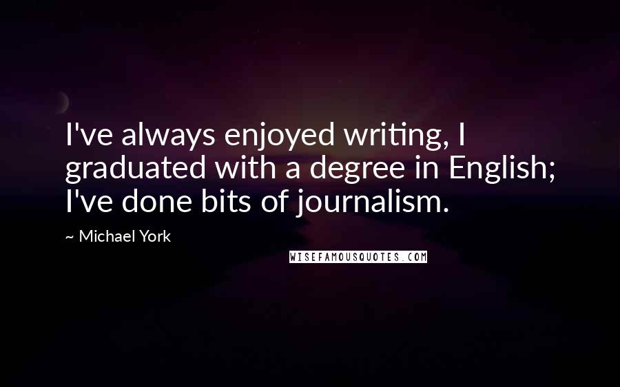 Michael York Quotes: I've always enjoyed writing, I graduated with a degree in English; I've done bits of journalism.