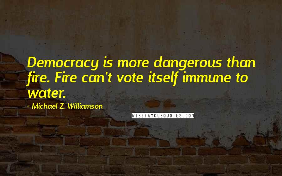 Michael Z. Williamson Quotes: Democracy is more dangerous than fire. Fire can't vote itself immune to water.