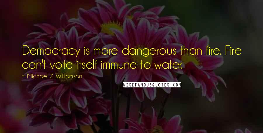 Michael Z. Williamson Quotes: Democracy is more dangerous than fire. Fire can't vote itself immune to water.