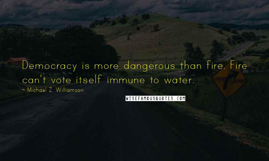 Michael Z. Williamson Quotes: Democracy is more dangerous than fire. Fire can't vote itself immune to water.