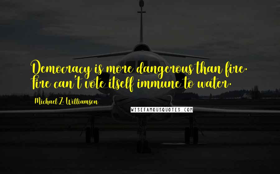 Michael Z. Williamson Quotes: Democracy is more dangerous than fire. Fire can't vote itself immune to water.