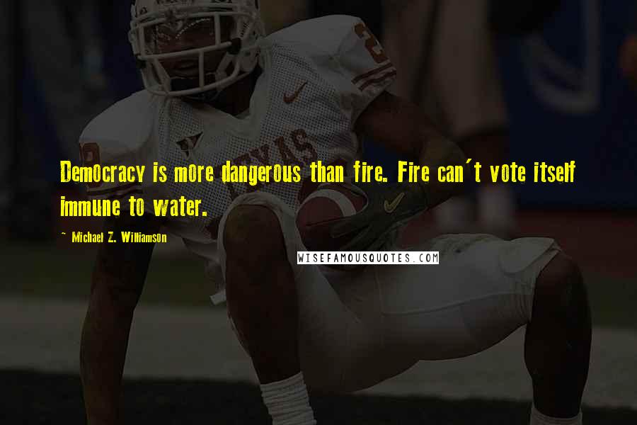 Michael Z. Williamson Quotes: Democracy is more dangerous than fire. Fire can't vote itself immune to water.