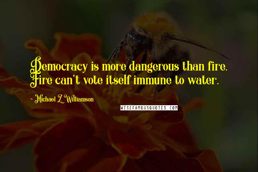 Michael Z. Williamson Quotes: Democracy is more dangerous than fire. Fire can't vote itself immune to water.