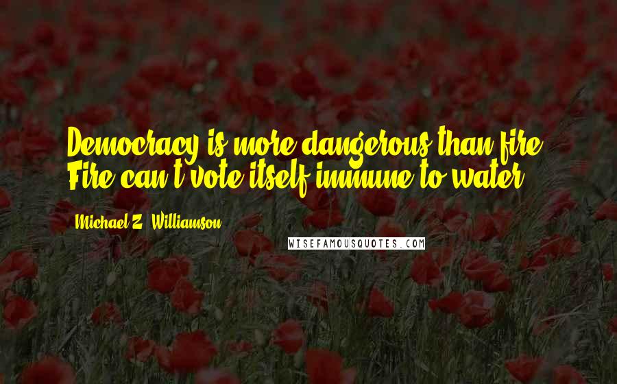 Michael Z. Williamson Quotes: Democracy is more dangerous than fire. Fire can't vote itself immune to water.