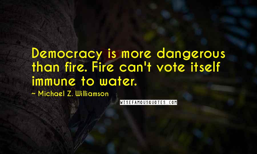Michael Z. Williamson Quotes: Democracy is more dangerous than fire. Fire can't vote itself immune to water.