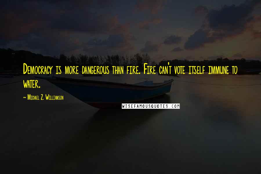 Michael Z. Williamson Quotes: Democracy is more dangerous than fire. Fire can't vote itself immune to water.