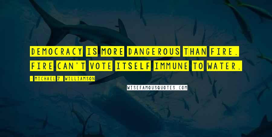 Michael Z. Williamson Quotes: Democracy is more dangerous than fire. Fire can't vote itself immune to water.